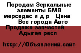 Породам Зеркальные элементы БМВ мерседес и д.р › Цена ­ 500 - Все города Авто » Продажа запчастей   . Адыгея респ.